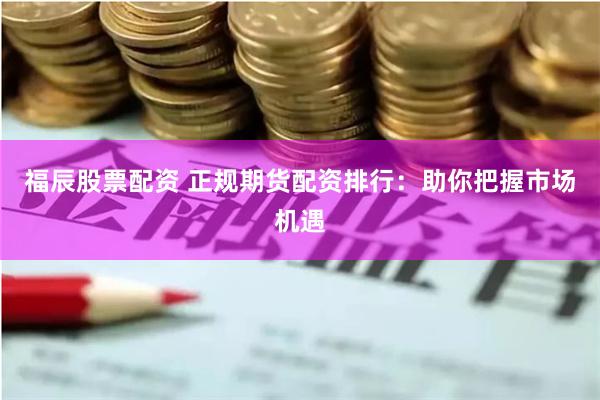 福辰股票配资 正规期货配资排行：助你把握市场机遇