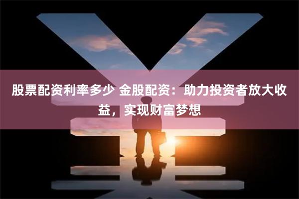 股票配资利率多少 金股配资：助力投资者放大收益，实现财富梦想