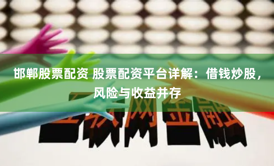 邯郸股票配资 股票配资平台详解：借钱炒股，风险与收益并存