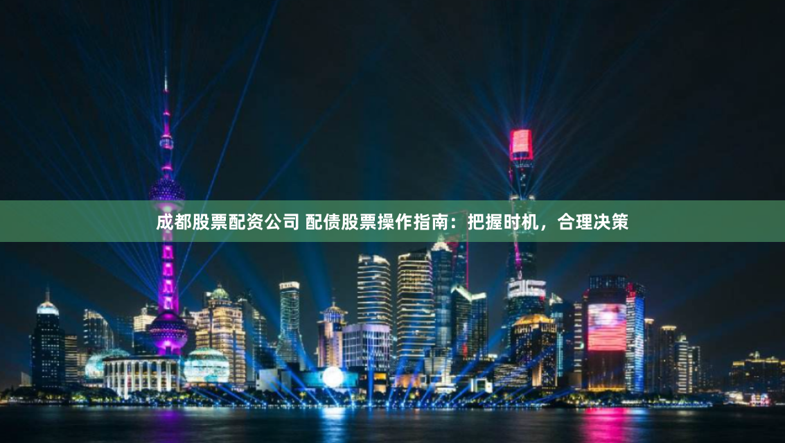 成都股票配资公司 配债股票操作指南：把握时机，合理决策