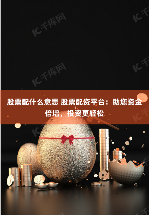 股票配什么意思 股票配资平台：助您资金倍增，投资更轻松