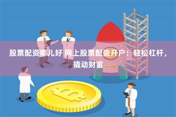 股票配资哪儿好 网上股票配资开户：轻松杠杆，撬动财富