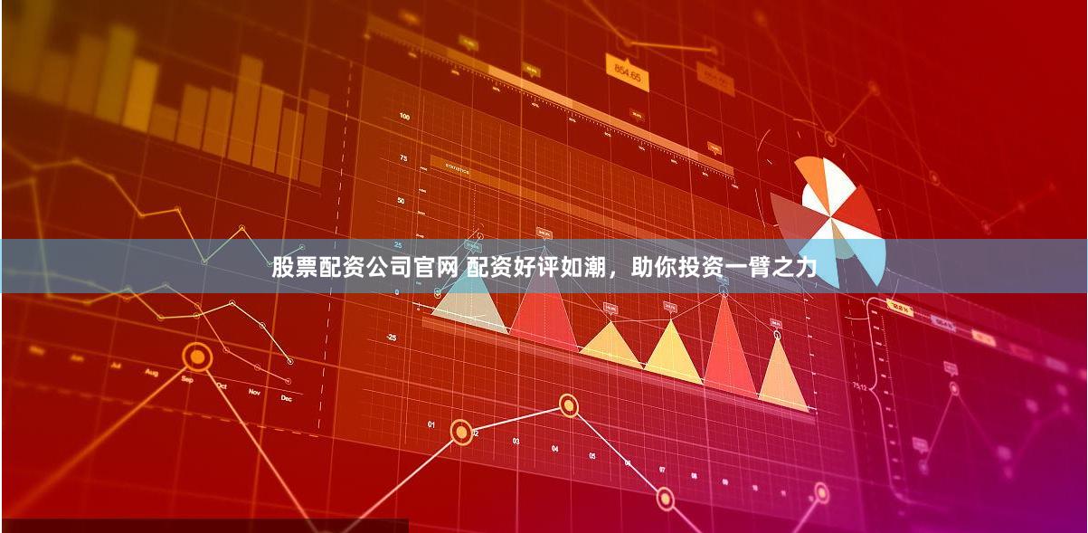 股票配资公司官网 配资好评如潮，助你投资一臂之力
