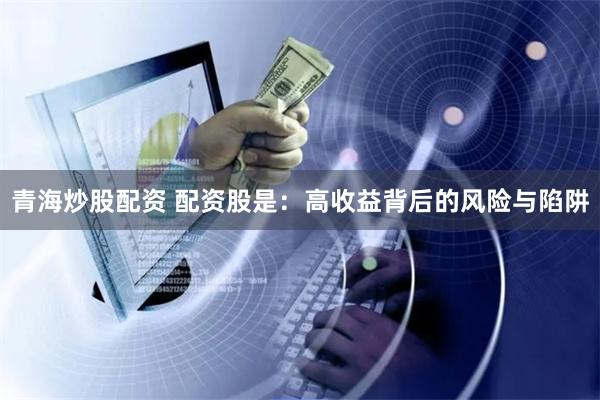 青海炒股配资 配资股是：高收益背后的风险与陷阱