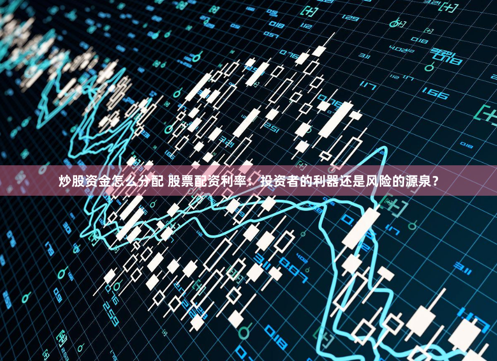 炒股资金怎么分配 股票配资利率：投资者的利器还是风险的源泉？
