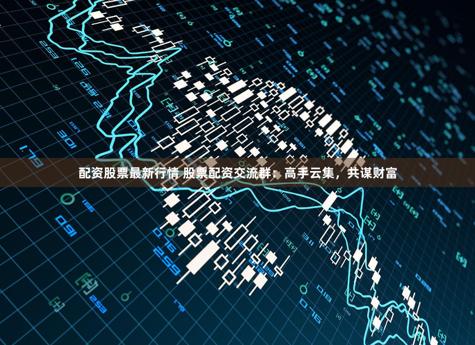 配资股票最新行情 股票配资交流群：高手云集，共谋财富
