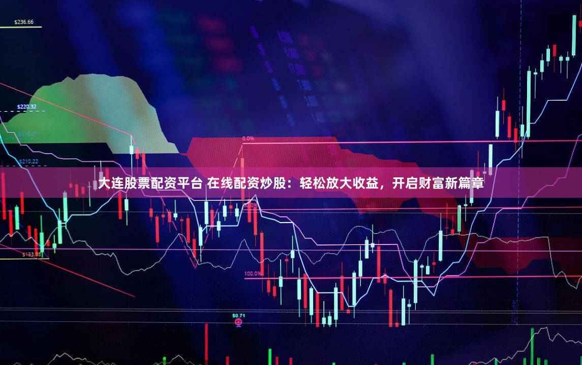 大连股票配资平台 在线配资炒股：轻松放大收益，开启财富新篇章