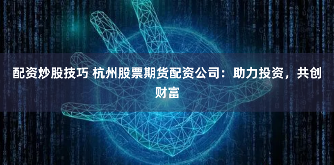 配资炒股技巧 杭州股票期货配资公司：助力投资，共创财富