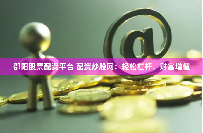 邵阳股票配资平台 配资炒股网：轻松杠杆，财富增值