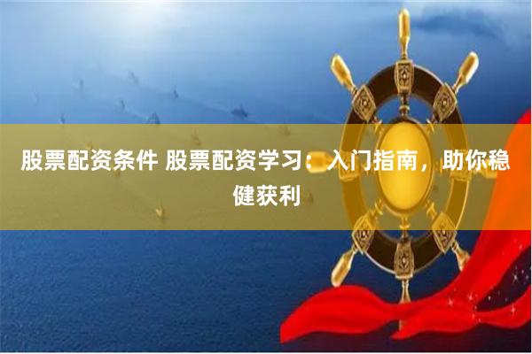 股票配资条件 股票配资学习：入门指南，助你稳健获利