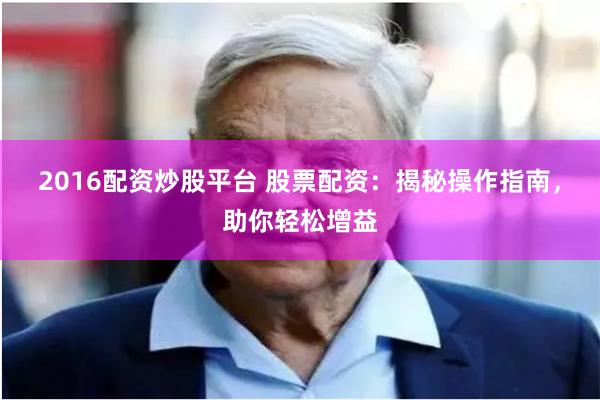 2016配资炒股平台 股票配资：揭秘操作指南，助你轻松增益