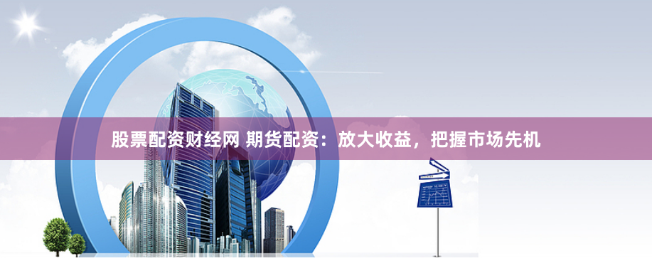 股票配资财经网 期货配资：放大收益，把握市场先机