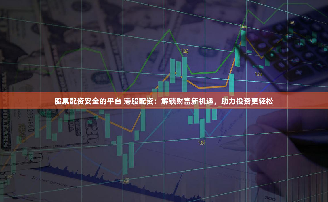 股票配资安全的平台 港股配资：解锁财富新机遇，助力投资更轻松
