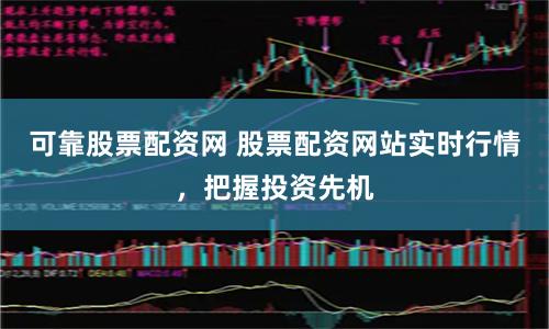 可靠股票配资网 股票配资网站实时行情，把握投资先机
