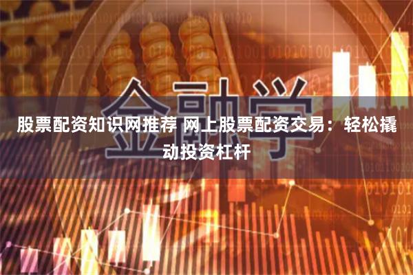 股票配资知识网推荐 网上股票配资交易：轻松撬动投资杠杆