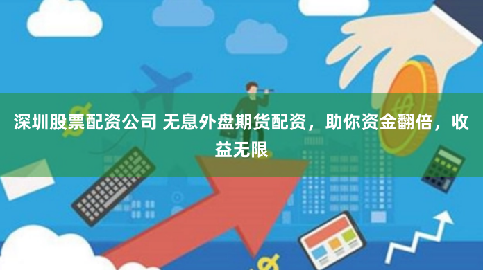 深圳股票配资公司 无息外盘期货配资，助你资金翻倍，收益无限