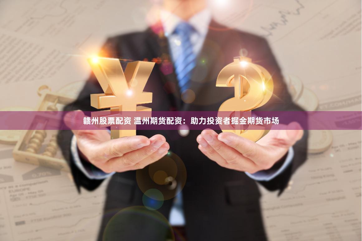 赣州股票配资 温州期货配资：助力投资者掘金期货市场