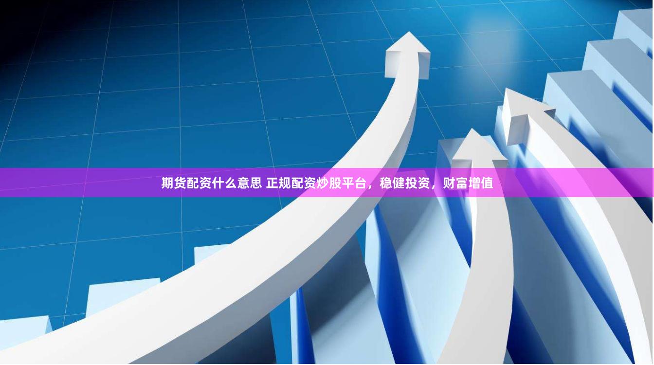 期货配资什么意思 正规配资炒股平台，稳健投资，财富增值