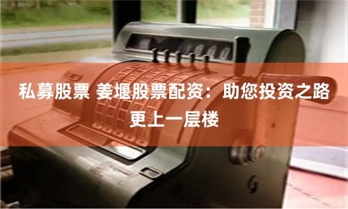 私募股票 姜堰股票配资：助您投资之路更上一层楼