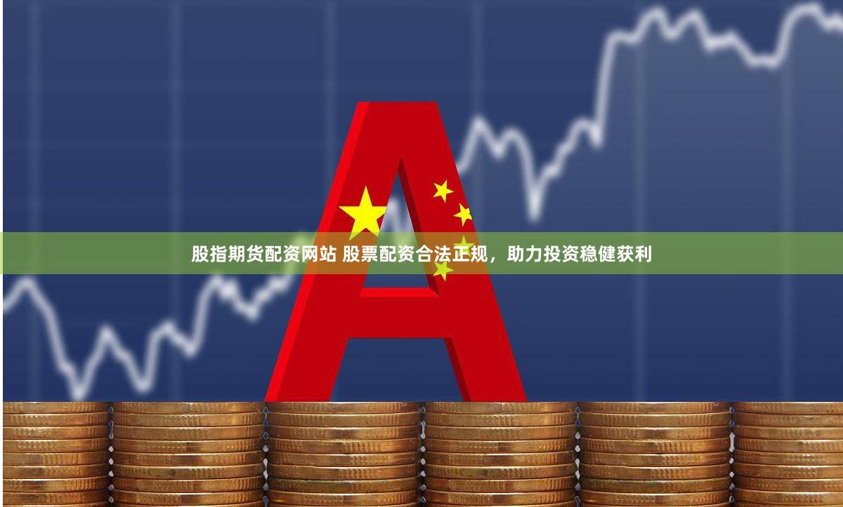 股指期货配资网站 股票配资合法正规，助力投资稳健获利