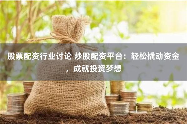 股票配资行业讨论 炒股配资平台：轻松撬动资金，成就投资梦想