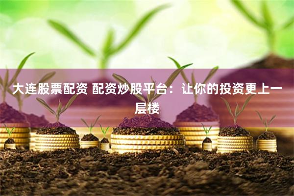 大连股票配资 配资炒股平台：让你的投资更上一层楼