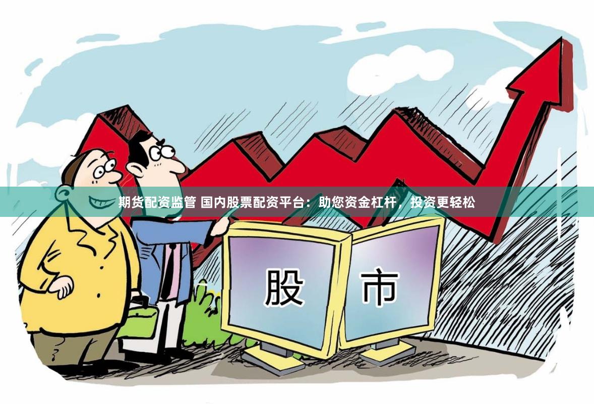 期货配资监管 国内股票配资平台：助您资金杠杆，投资更轻松