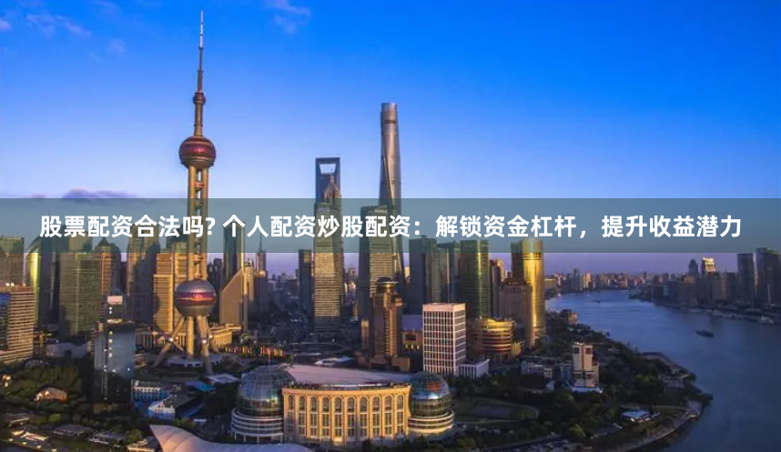 股票配资合法吗? 个人配资炒股配资：解锁资金杠杆，提升收益潜力