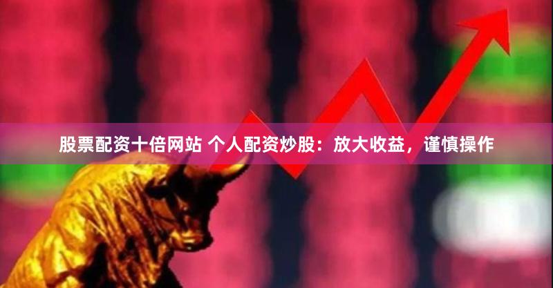 股票配资十倍网站 个人配资炒股：放大收益，谨慎操作