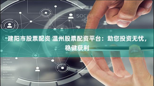 建阳市股票配资 温州股票配资平台：助您投资无忧，稳健获利