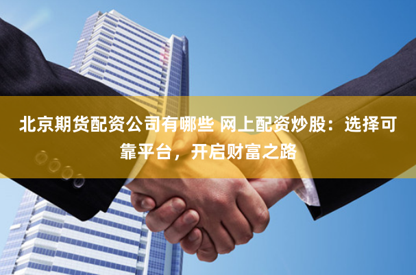 北京期货配资公司有哪些 网上配资炒股：选择可靠平台，开启财富之路