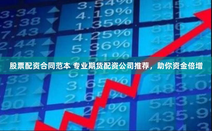 股票配资合同范本 专业期货配资公司推荐，助你资金倍增
