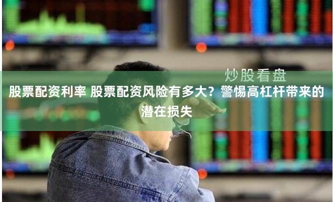 股票配资利率 股票配资风险有多大？警惕高杠杆带来的潜在损失