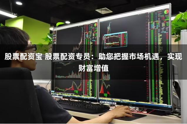 股票配资宝 股票配资专员：助您把握市场机遇，实现财富增值