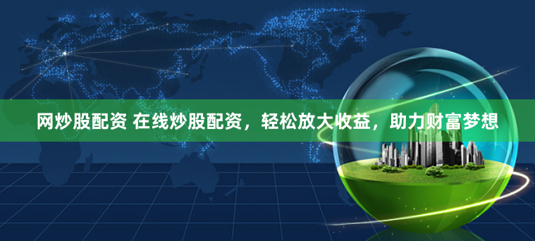 网炒股配资 在线炒股配资，轻松放大收益，助力财富梦想