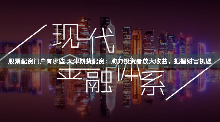 股票配资门户有哪些 天津期货配资：助力投资者放大收益，把握财富机遇