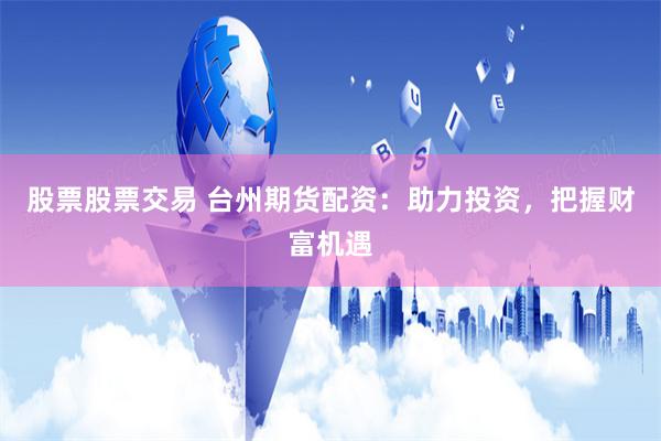 股票股票交易 台州期货配资：助力投资，把握财富机遇