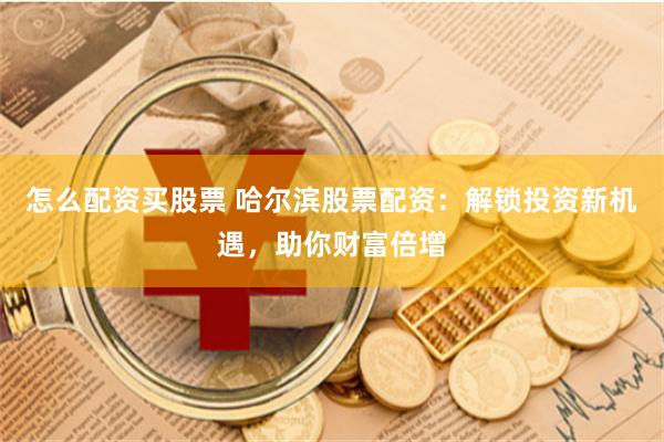 怎么配资买股票 哈尔滨股票配资：解锁投资新机遇，助你财富倍增