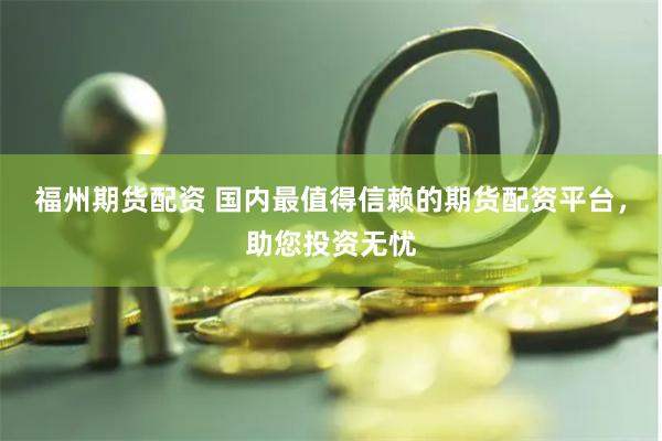 福州期货配资 国内最值得信赖的期货配资平台，助您投资无忧