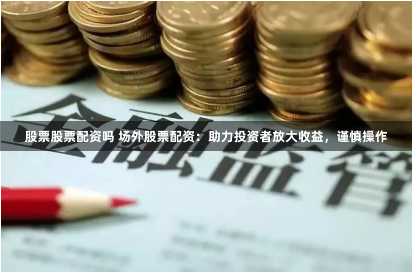 股票股票配资吗 场外股票配资：助力投资者放大收益，谨慎操作