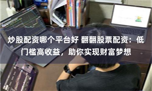 炒股配资哪个平台好 翻翻股票配资：低门槛高收益，助你实现财富梦想