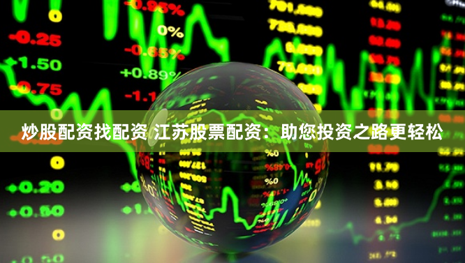 炒股配资找配资 江苏股票配资：助您投资之路更轻松