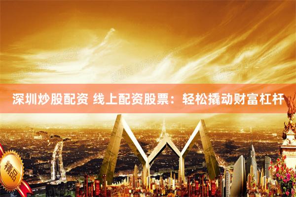 深圳炒股配资 线上配资股票：轻松撬动财富杠杆