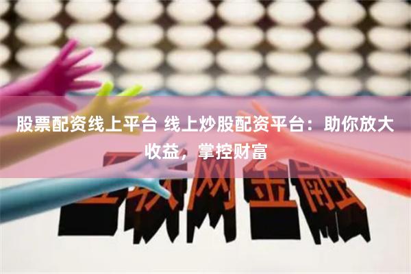 股票配资线上平台 线上炒股配资平台：助你放大收益，掌控财富