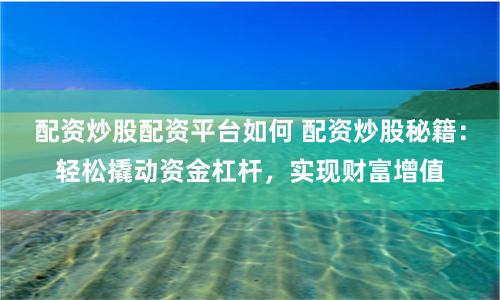 配资炒股配资平台如何 配资炒股秘籍：轻松撬动资金杠杆，实现财富增值