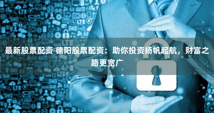 最新股票配资 德阳股票配资：助你投资扬帆起航，财富之路更宽广