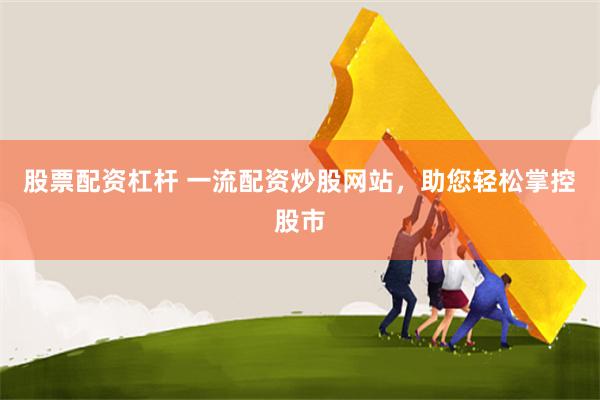 股票配资杠杆 一流配资炒股网站，助您轻松掌控股市
