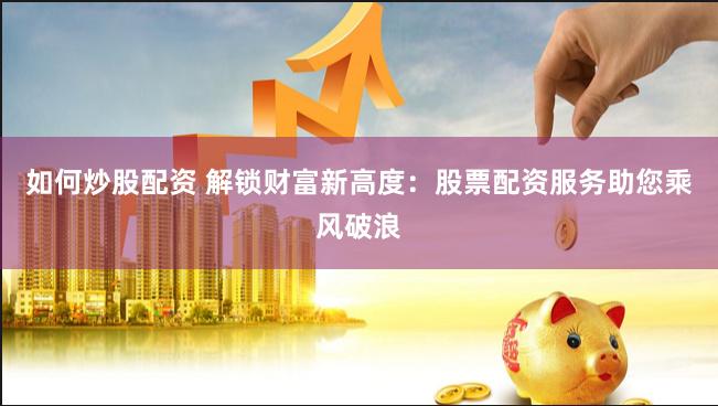 如何炒股配资 解锁财富新高度：股票配资服务助您乘风破浪