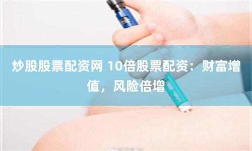 炒股股票配资网 10倍股票配资：财富增值，风险倍增