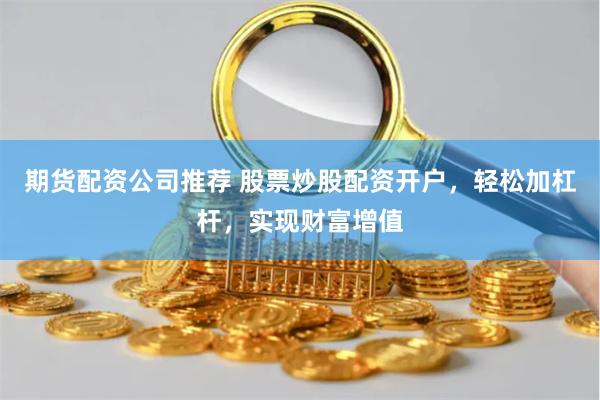 期货配资公司推荐 股票炒股配资开户，轻松加杠杆，实现财富增值